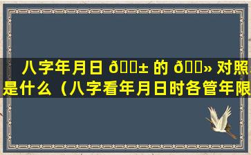 八字年月日 🐱 的 🌻 对照表是什么（八字看年月日时各管年限）